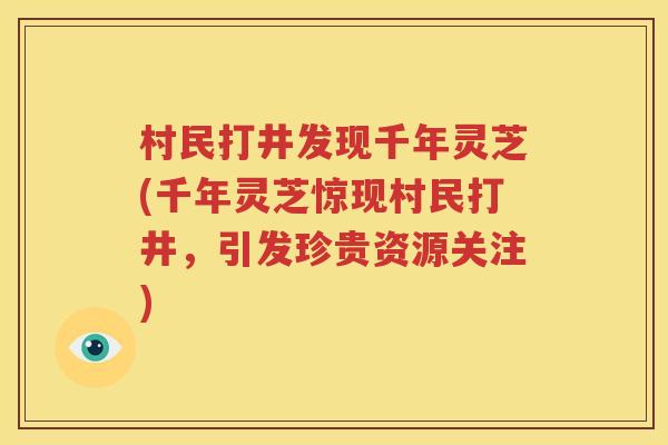 村民打井发现千年灵芝(千年灵芝惊现村民打井，引发珍贵资源关注)