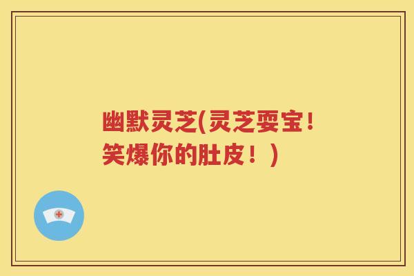幽默灵芝(灵芝耍宝！笑爆你的肚皮！)