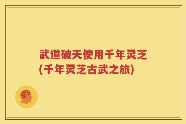 武道破天使用千年灵芝(千年灵芝古武之旅)