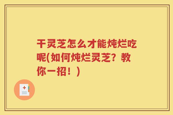 干灵芝怎么才能炖烂吃呢(如何炖烂灵芝？教你一招！)