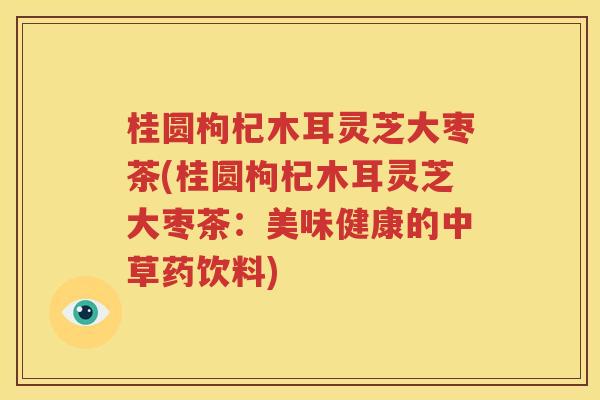 桂圆枸杞木耳灵芝大枣茶(桂圆枸杞木耳灵芝大枣茶：美味健康的中草药饮料)