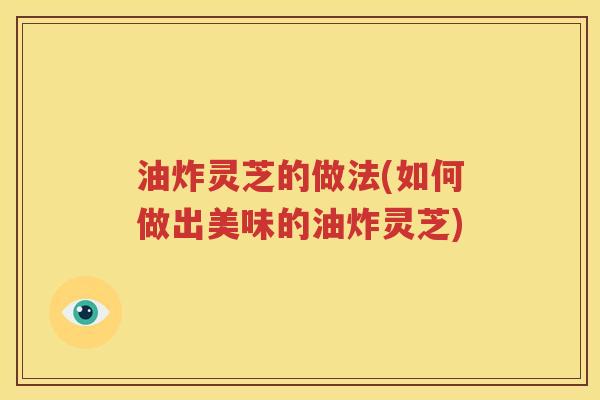 油炸灵芝的做法(如何做出美味的油炸灵芝)