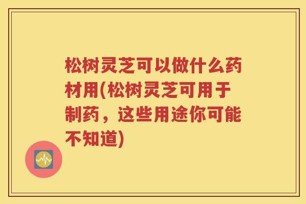 松树灵芝可以做什么药材用(松树灵芝可用于制药，这些用途你可能不知道)