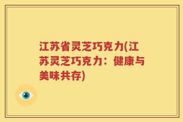 江苏省灵芝巧克力(江苏灵芝巧克力：健康与美味共存)