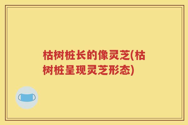 枯树桩长的像灵芝(枯树桩呈现灵芝形态)