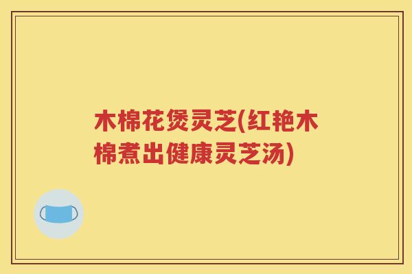 木棉花煲灵芝(红艳木棉煮出健康灵芝汤)