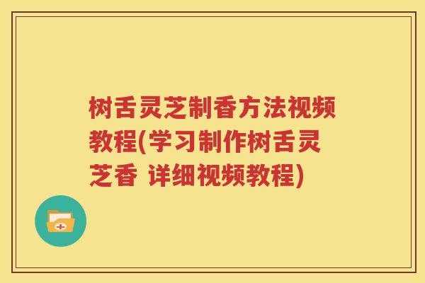 树舌灵芝制香方法视频教程(学习制作树舌灵芝香 详细视频教程)