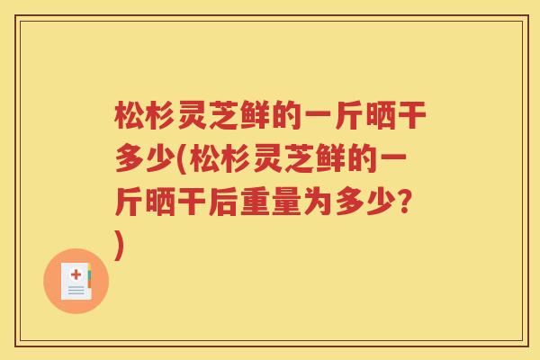 松杉灵芝鲜的一斤晒干多少(松杉灵芝鲜的一斤晒干后重量为多少？)