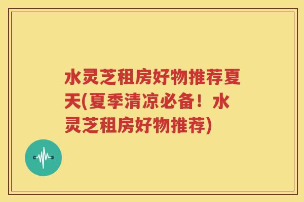 水灵芝租房好物推荐夏天(夏季清凉必备！水灵芝租房好物推荐)