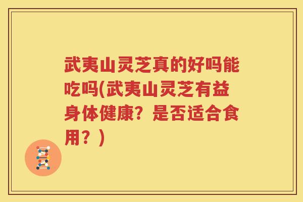 武夷山灵芝真的好吗能吃吗(武夷山灵芝有益身体健康？是否适合食用？)