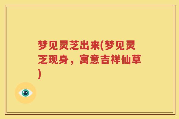梦见灵芝出来(梦见灵芝现身，寓意吉祥仙草)