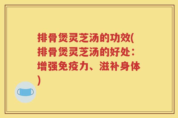 排骨煲灵芝汤的功效(排骨煲灵芝汤的好处：增强免疫力、滋补身体)