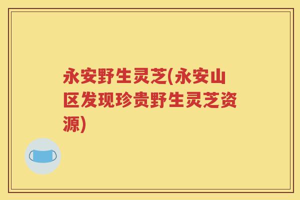 永安野生灵芝(永安山区发现珍贵野生灵芝资源)