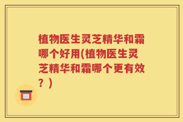 植物医生灵芝精华和霜哪个好用(植物医生灵芝精华和霜哪个更有效？)