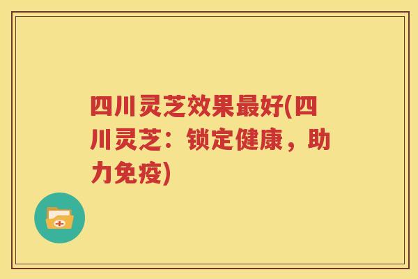 四川灵芝效果最好(四川灵芝：锁定健康，助力免疫)