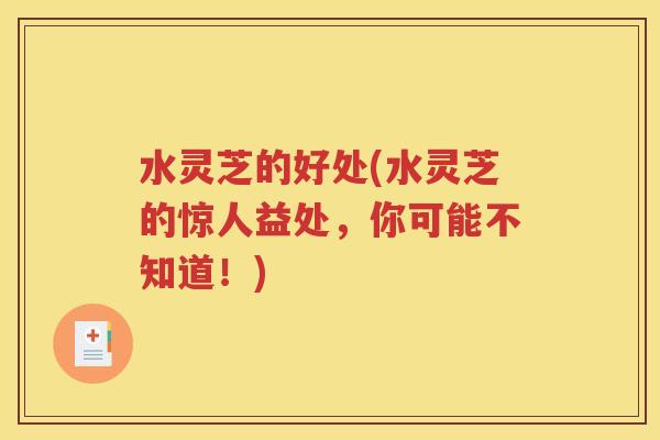 水灵芝的好处(水灵芝的惊人益处，你可能不知道！)