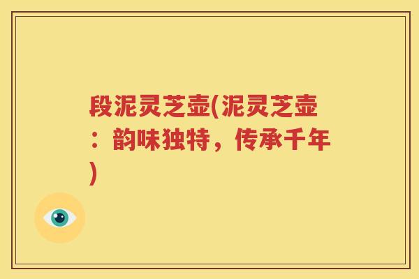 段泥灵芝壶(泥灵芝壶：韵味独特，传承千年)