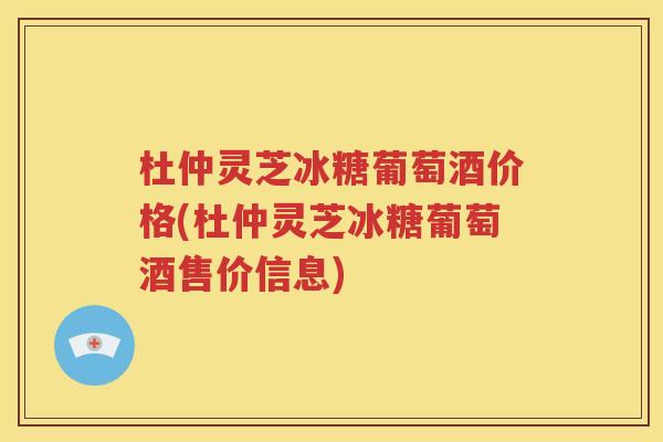 杜仲灵芝冰糖葡萄酒价格(杜仲灵芝冰糖葡萄酒售价信息)
