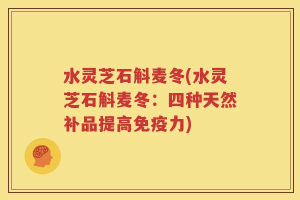 水灵芝石斛麦冬(水灵芝石斛麦冬：四种天然补品提高免疫力)