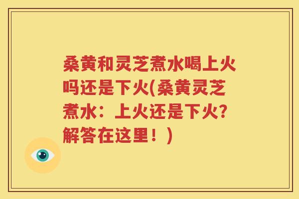 桑黄和灵芝煮水喝上火吗还是下火(桑黄灵芝煮水：上火还是下火？解答在这里！)