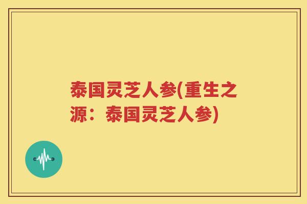 泰国灵芝人参(重生之源：泰国灵芝人参)