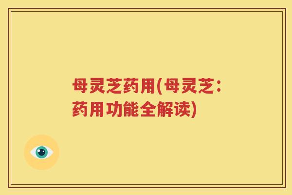 母灵芝药用(母灵芝：药用功能全解读)