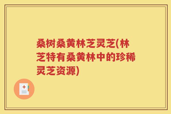 桑树桑黄林芝灵芝(林芝特有桑黄林中的珍稀灵芝资源)
