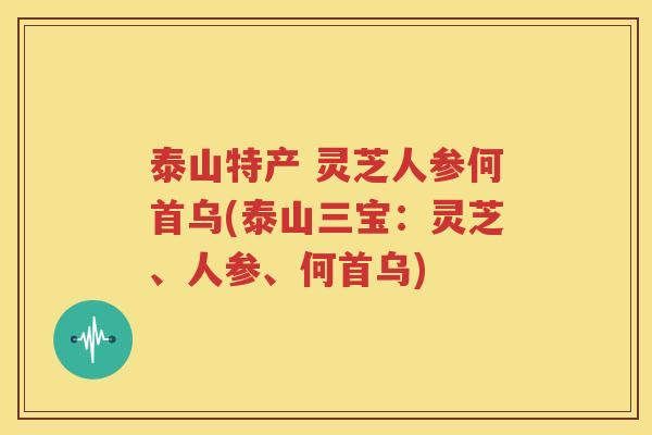 泰山特产 灵芝人参何首乌(泰山三宝：灵芝、人参、何首乌)