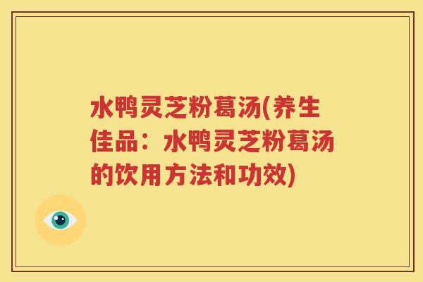 水鸭灵芝粉葛汤(养生佳品：水鸭灵芝粉葛汤的饮用方法和功效)