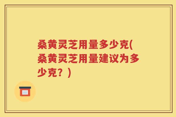 桑黄灵芝用量多少克(桑黄灵芝用量建议为多少克？)