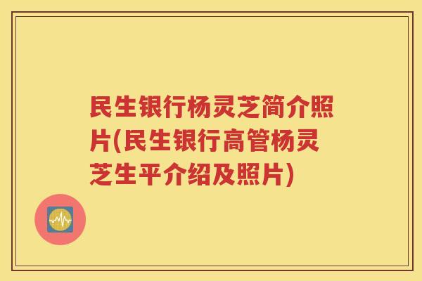 民生银行杨灵芝简介照片(民生银行高管杨灵芝生平介绍及照片)