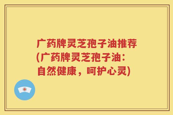 广药牌灵芝孢子油推荐(广药牌灵芝孢子油：自然健康，呵护心灵)