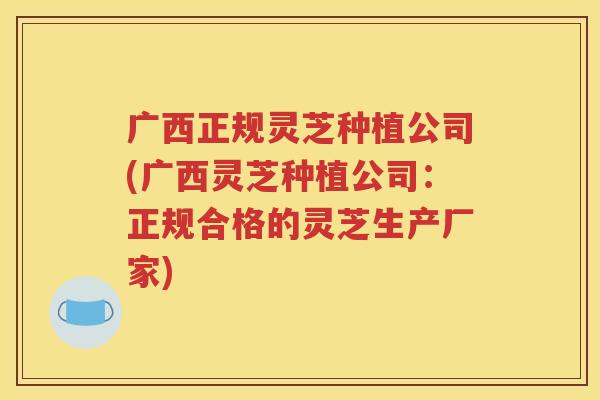 广西正规灵芝种植公司(广西灵芝种植公司：正规合格的灵芝生产厂家)