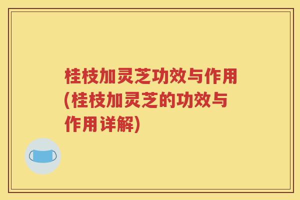 桂枝加灵芝功效与作用(桂枝加灵芝的功效与作用详解)