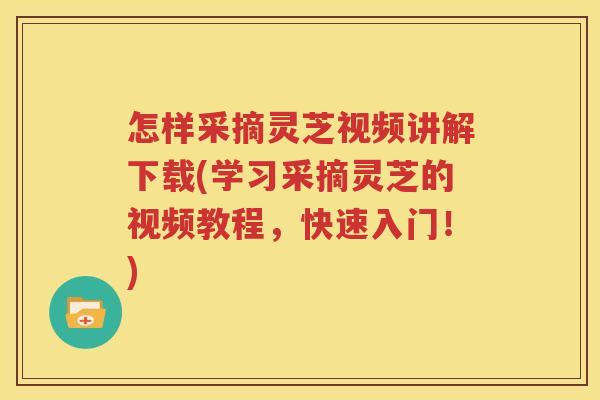 怎样采摘灵芝视频讲解下载(学习采摘灵芝的视频教程，快速入门！)