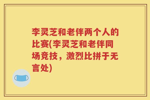 李灵芝和老伴两个人的比赛(李灵芝和老伴同场竞技，激烈比拼于无言处)