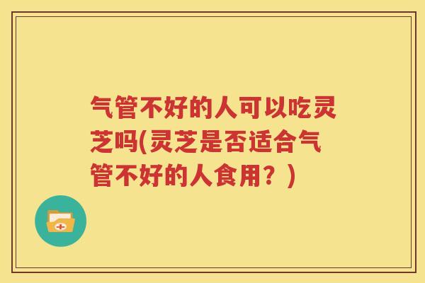 气管不好的人可以吃灵芝吗(灵芝是否适合气管不好的人食用？)