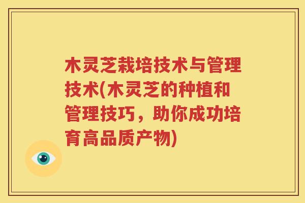木灵芝栽培技术与管理技术(木灵芝的种植和管理技巧，助你成功培育高品质产物)