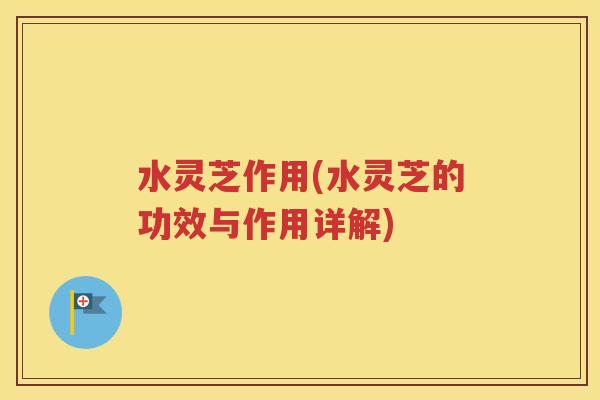水灵芝作用(水灵芝的功效与作用详解)