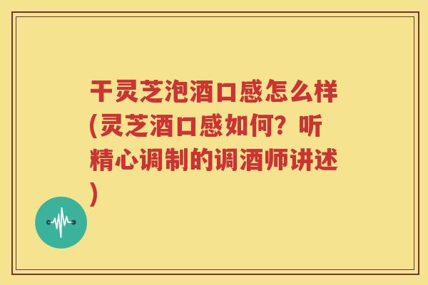 干灵芝泡酒口感怎么样(灵芝酒口感如何？听精心调制的调酒师讲述)