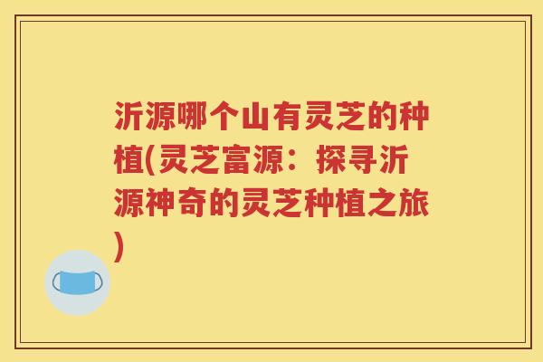 沂源哪个山有灵芝的种植(灵芝富源：探寻沂源神奇的灵芝种植之旅)