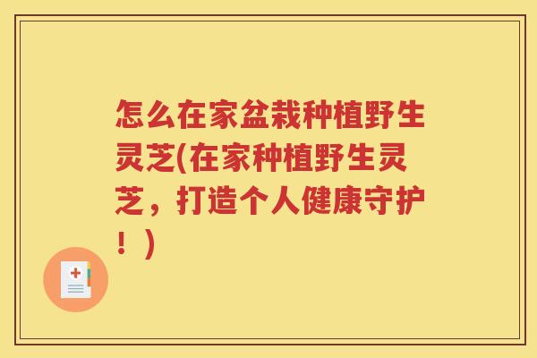 怎么在家盆栽种植野生灵芝(在家种植野生灵芝，打造个人健康守护！)