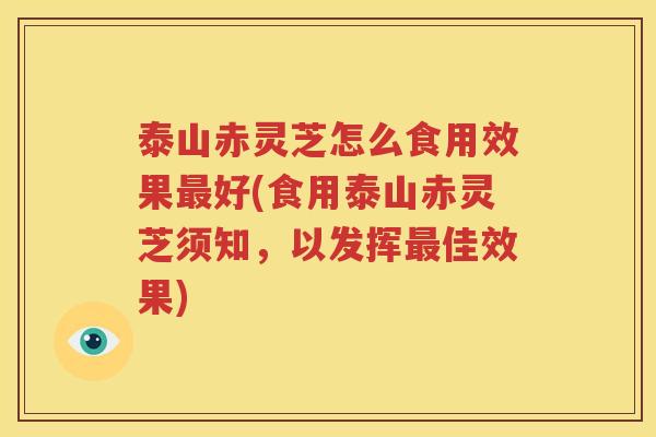 泰山赤灵芝怎么食用效果最好(食用泰山赤灵芝须知，以发挥最佳效果)