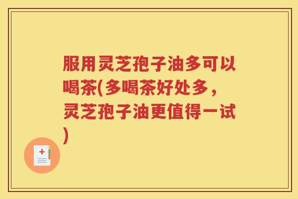 服用灵芝孢子油多可以喝茶(多喝茶好处多，灵芝孢子油更值得一试)