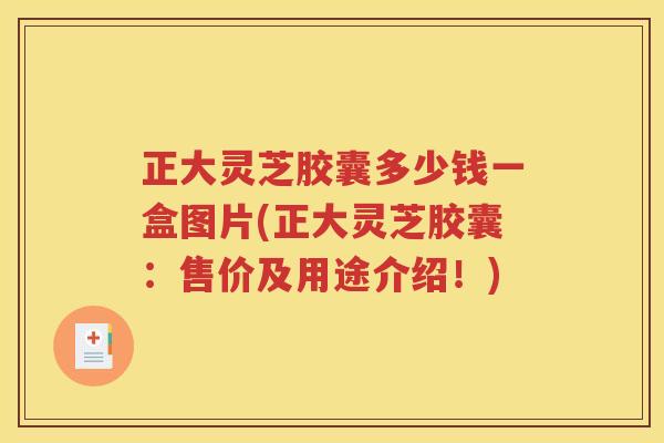 正大灵芝胶囊多少钱一盒图片(正大灵芝胶囊：售价及用途介绍！)
