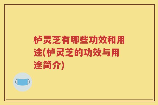 栌灵芝有哪些功效和用途(栌灵芝的功效与用途简介)