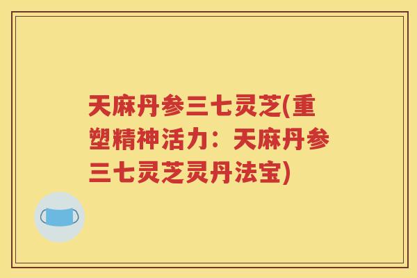 天麻丹参三七灵芝(重塑精神活力：天麻丹参三七灵芝灵丹法宝)