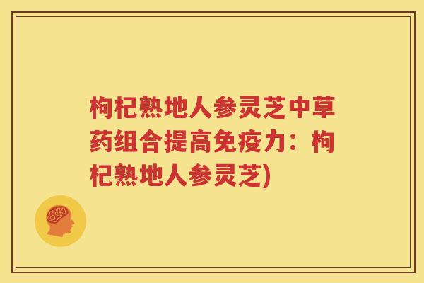 枸杞熟地人参灵芝中草药组合提高免疫力：枸杞熟地人参灵芝)