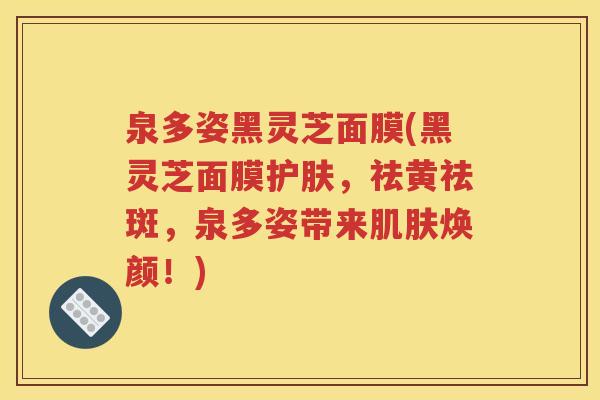 泉多姿黑灵芝面膜(黑灵芝面膜护肤，祛黄祛斑，泉多姿带来肌肤焕颜！)