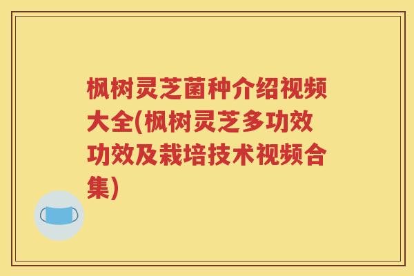 枫树灵芝菌种介绍视频大全(枫树灵芝多功效功效及栽培技术视频合集)